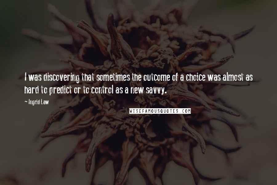Ingrid Law Quotes: I was discovering that sometimes the outcome of a choice was almost as hard to predict or to control as a new savvy.