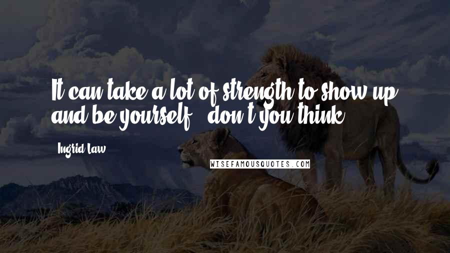 Ingrid Law Quotes: It can take a lot of strength to show up and be yourself...don't you think?