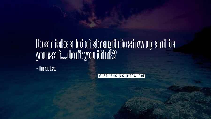 Ingrid Law Quotes: It can take a lot of strength to show up and be yourself...don't you think?