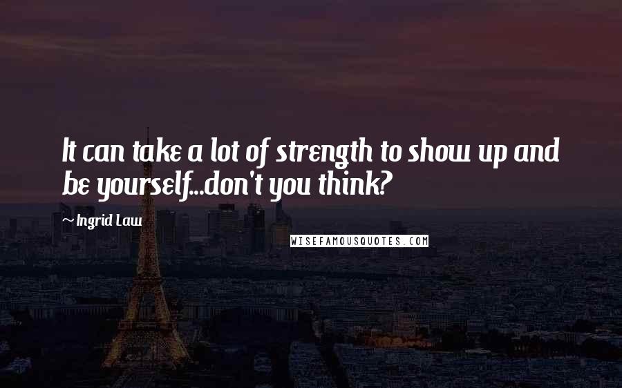 Ingrid Law Quotes: It can take a lot of strength to show up and be yourself...don't you think?