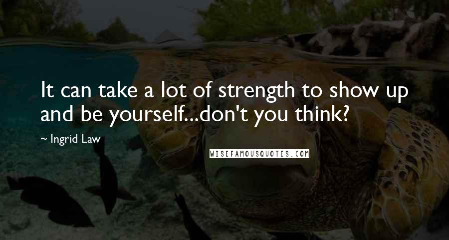 Ingrid Law Quotes: It can take a lot of strength to show up and be yourself...don't you think?