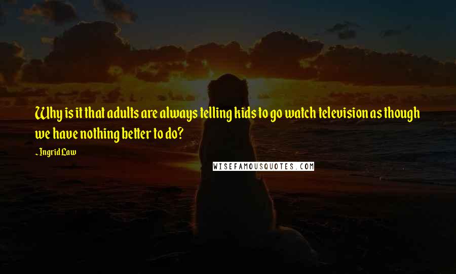 Ingrid Law Quotes: Why is it that adults are always telling kids to go watch television as though we have nothing better to do?