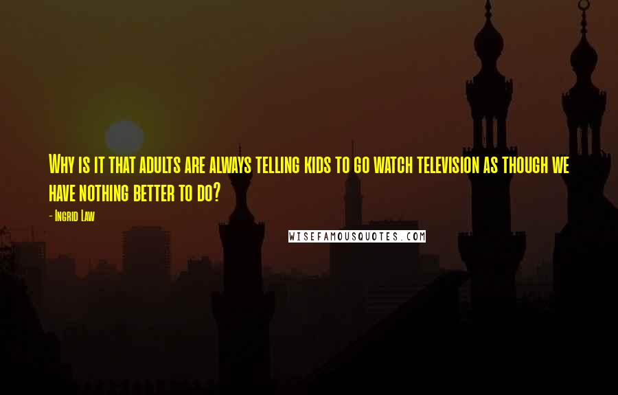 Ingrid Law Quotes: Why is it that adults are always telling kids to go watch television as though we have nothing better to do?