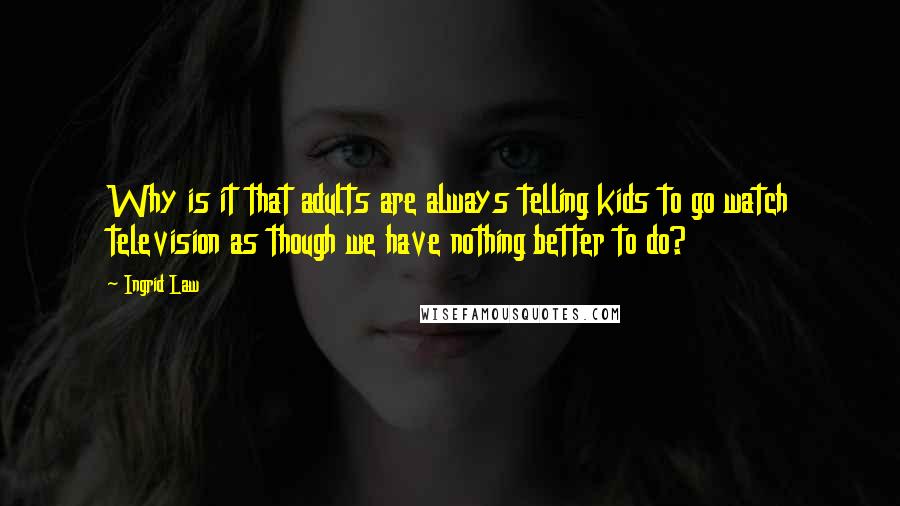 Ingrid Law Quotes: Why is it that adults are always telling kids to go watch television as though we have nothing better to do?