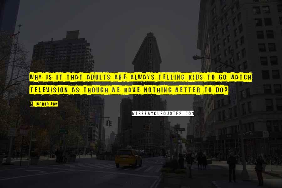 Ingrid Law Quotes: Why is it that adults are always telling kids to go watch television as though we have nothing better to do?