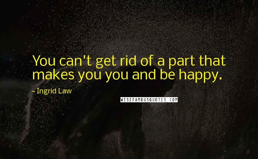 Ingrid Law Quotes: You can't get rid of a part that makes you you and be happy.