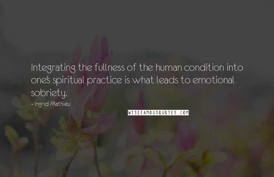 Ingrid Mathieu Quotes: Integrating the fullness of the human condition into one's spiritual practice is what leads to emotional sobriety.