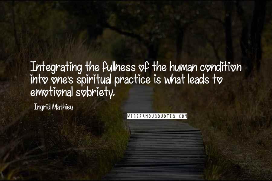 Ingrid Mathieu Quotes: Integrating the fullness of the human condition into one's spiritual practice is what leads to emotional sobriety.