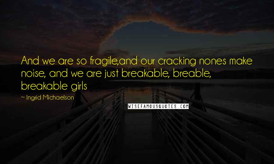 Ingrid Michaelson Quotes: And we are so fragile,and our cracking nones make noise, and we are just breakable, breable, breakable girls