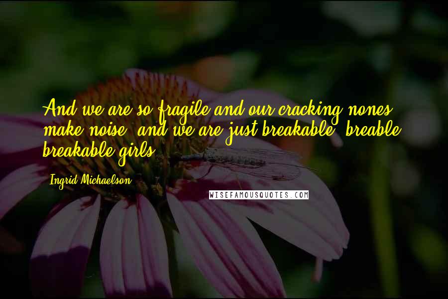 Ingrid Michaelson Quotes: And we are so fragile,and our cracking nones make noise, and we are just breakable, breable, breakable girls