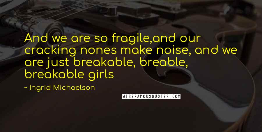 Ingrid Michaelson Quotes: And we are so fragile,and our cracking nones make noise, and we are just breakable, breable, breakable girls