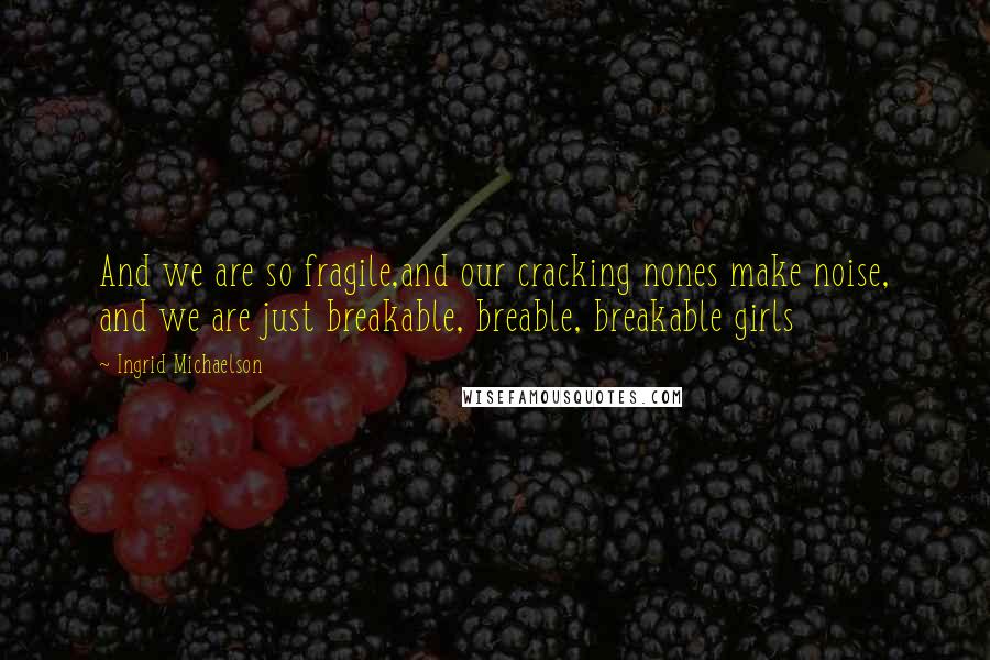 Ingrid Michaelson Quotes: And we are so fragile,and our cracking nones make noise, and we are just breakable, breable, breakable girls