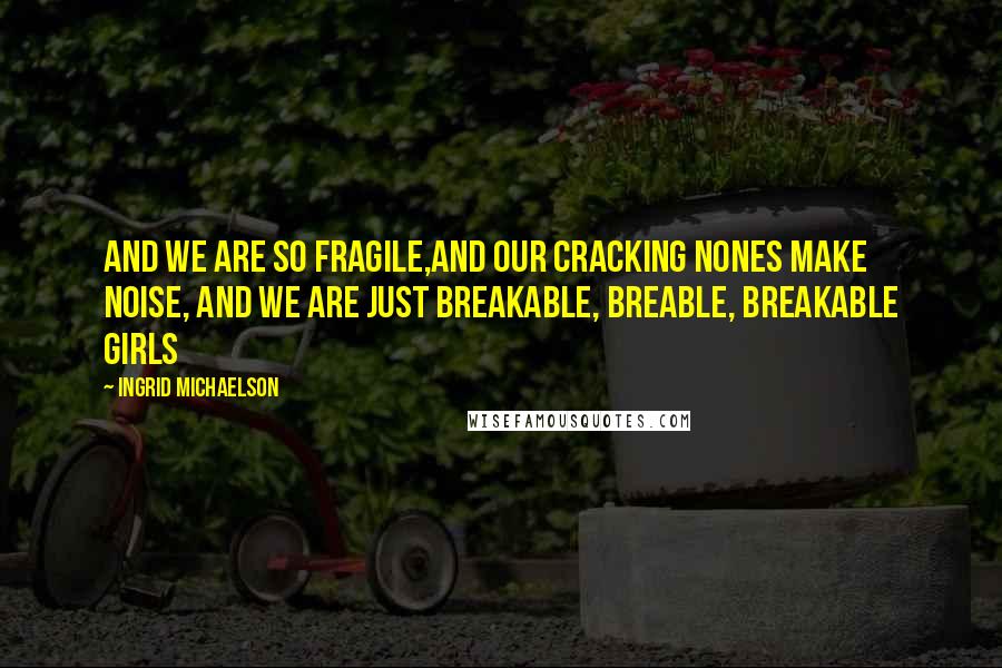 Ingrid Michaelson Quotes: And we are so fragile,and our cracking nones make noise, and we are just breakable, breable, breakable girls