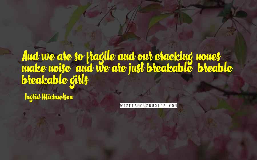 Ingrid Michaelson Quotes: And we are so fragile,and our cracking nones make noise, and we are just breakable, breable, breakable girls