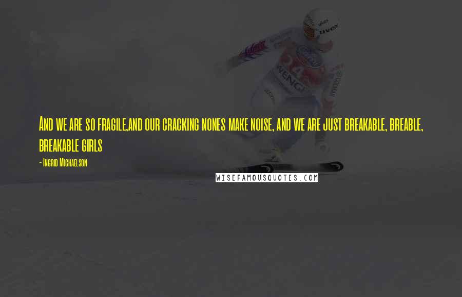 Ingrid Michaelson Quotes: And we are so fragile,and our cracking nones make noise, and we are just breakable, breable, breakable girls