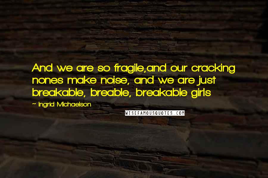 Ingrid Michaelson Quotes: And we are so fragile,and our cracking nones make noise, and we are just breakable, breable, breakable girls