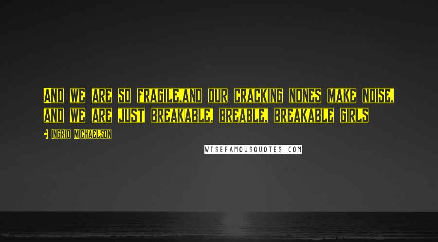 Ingrid Michaelson Quotes: And we are so fragile,and our cracking nones make noise, and we are just breakable, breable, breakable girls