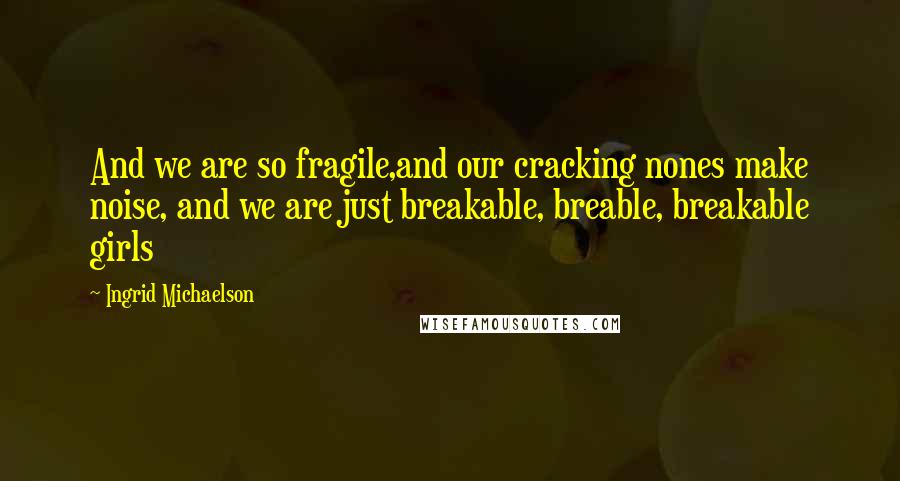 Ingrid Michaelson Quotes: And we are so fragile,and our cracking nones make noise, and we are just breakable, breable, breakable girls