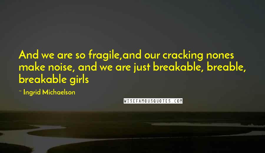 Ingrid Michaelson Quotes: And we are so fragile,and our cracking nones make noise, and we are just breakable, breable, breakable girls