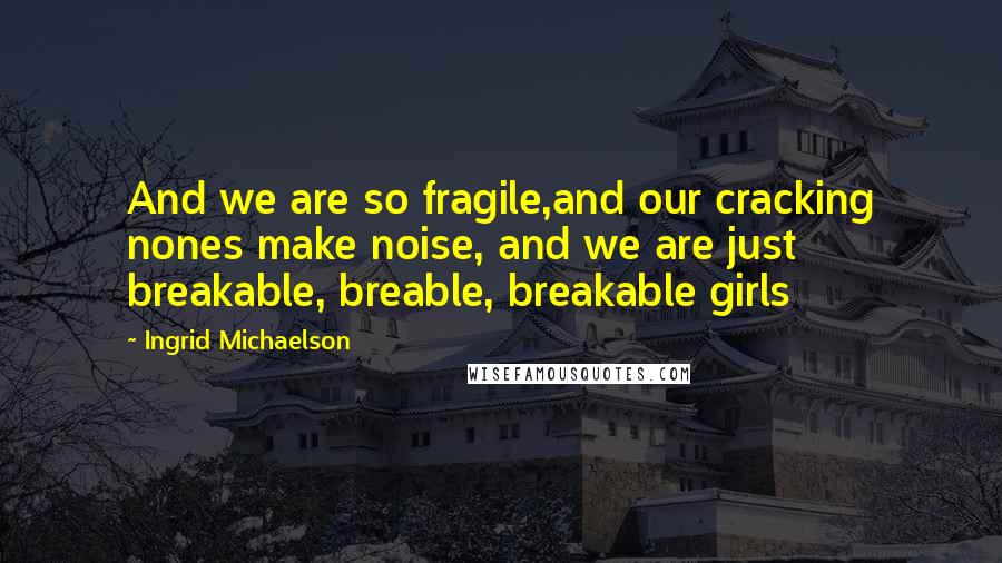 Ingrid Michaelson Quotes: And we are so fragile,and our cracking nones make noise, and we are just breakable, breable, breakable girls