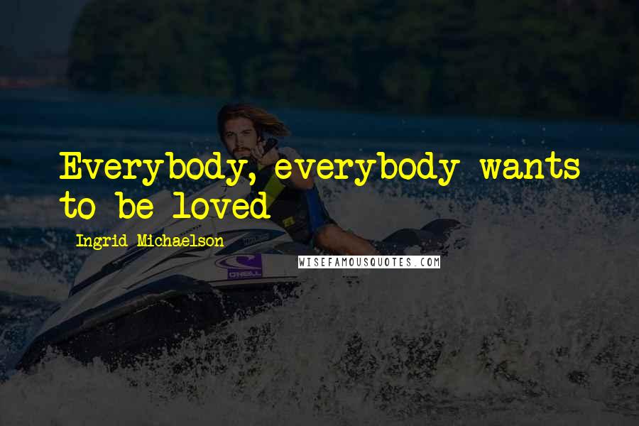 Ingrid Michaelson Quotes: Everybody, everybody wants to be loved