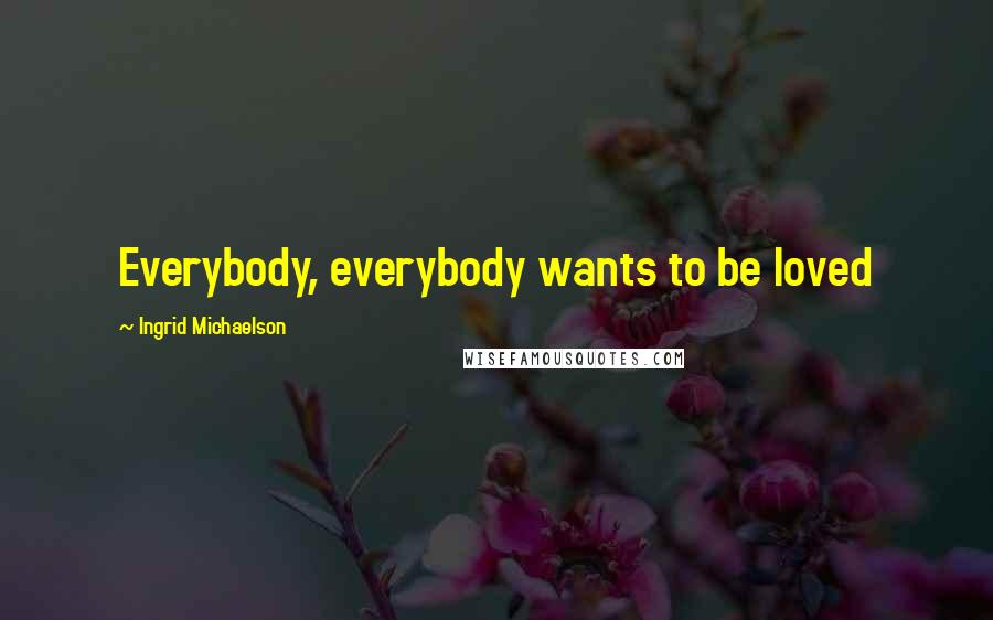 Ingrid Michaelson Quotes: Everybody, everybody wants to be loved