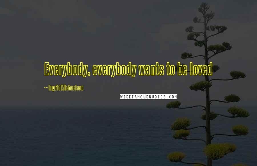 Ingrid Michaelson Quotes: Everybody, everybody wants to be loved