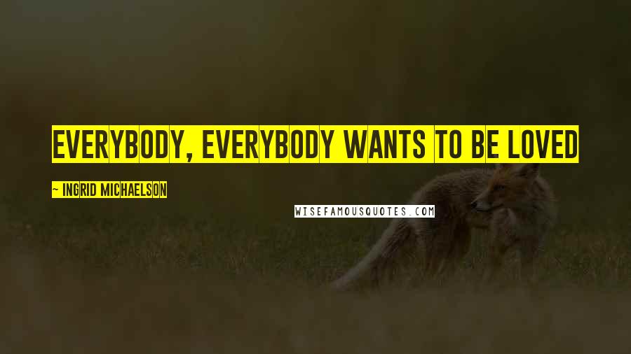 Ingrid Michaelson Quotes: Everybody, everybody wants to be loved