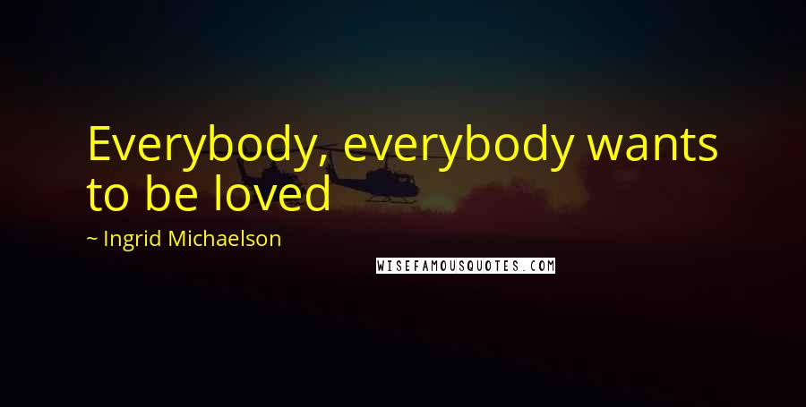 Ingrid Michaelson Quotes: Everybody, everybody wants to be loved