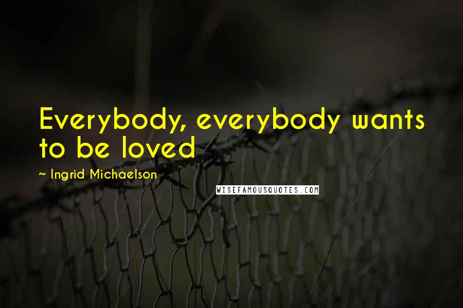 Ingrid Michaelson Quotes: Everybody, everybody wants to be loved