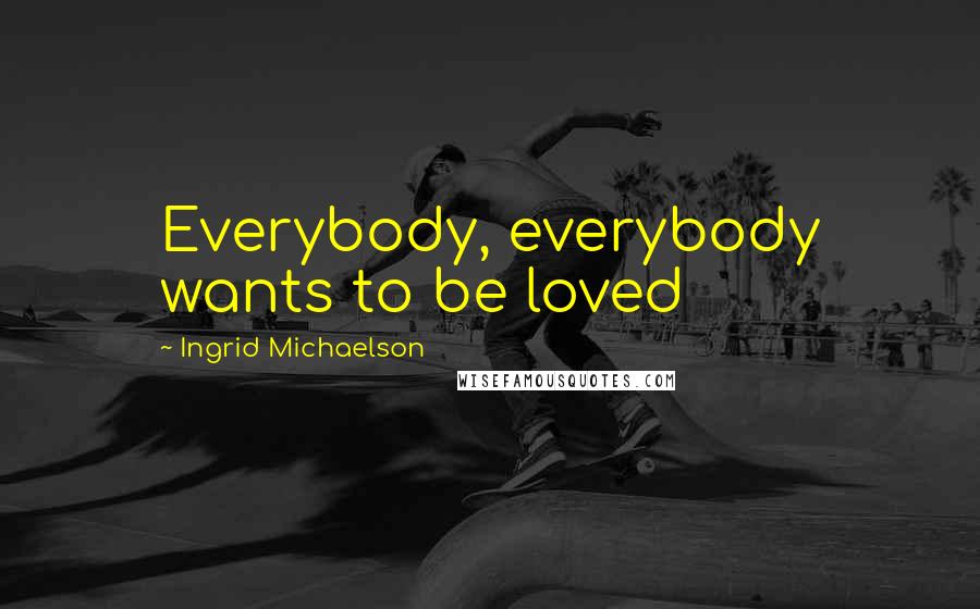 Ingrid Michaelson Quotes: Everybody, everybody wants to be loved