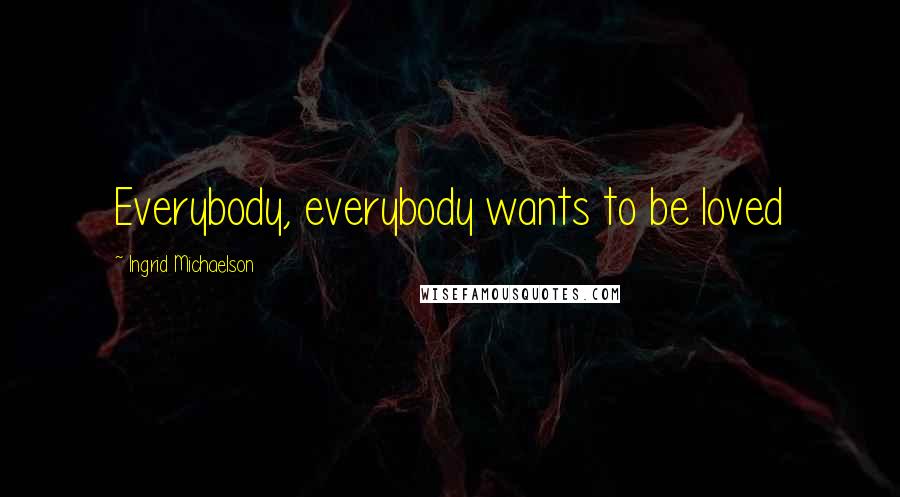 Ingrid Michaelson Quotes: Everybody, everybody wants to be loved