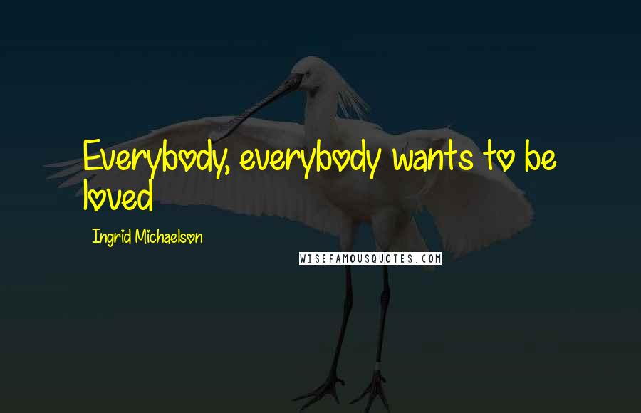 Ingrid Michaelson Quotes: Everybody, everybody wants to be loved