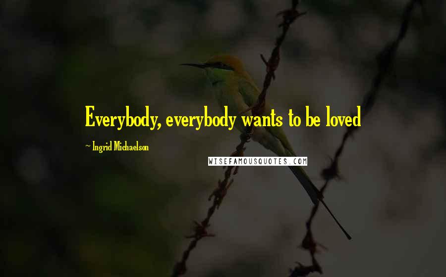 Ingrid Michaelson Quotes: Everybody, everybody wants to be loved