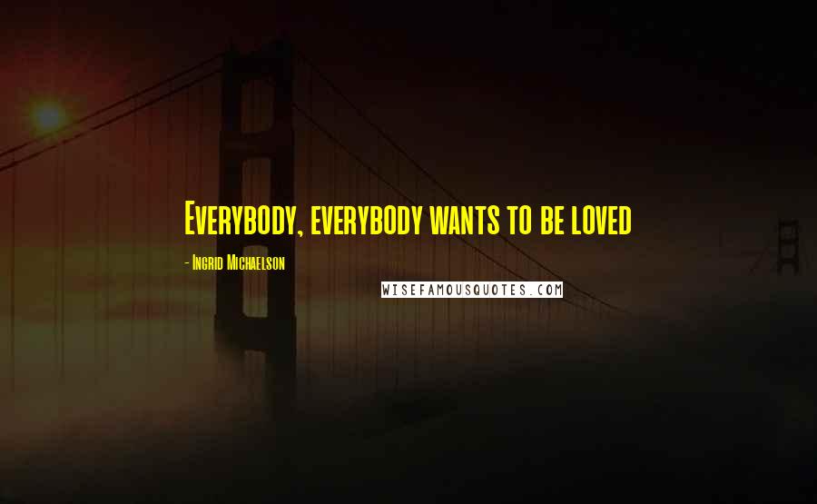 Ingrid Michaelson Quotes: Everybody, everybody wants to be loved