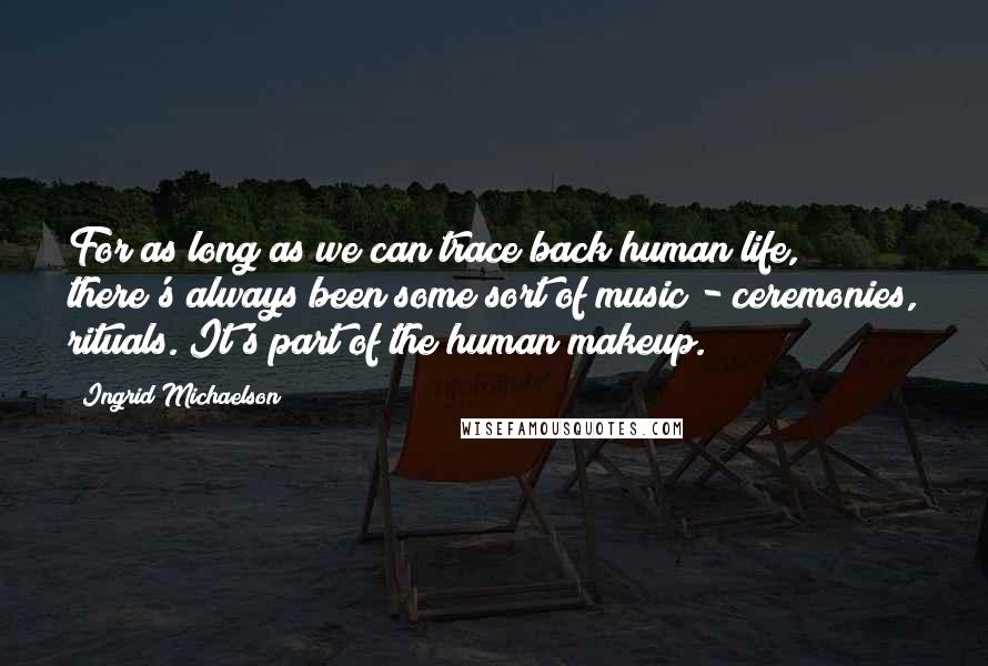 Ingrid Michaelson Quotes: For as long as we can trace back human life, there's always been some sort of music - ceremonies, rituals. It's part of the human makeup.