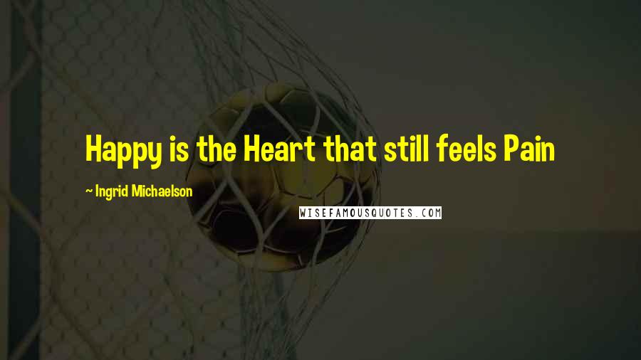 Ingrid Michaelson Quotes: Happy is the Heart that still feels Pain