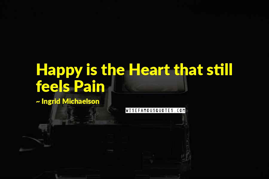 Ingrid Michaelson Quotes: Happy is the Heart that still feels Pain