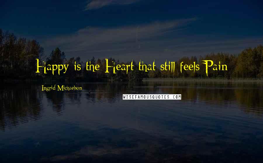 Ingrid Michaelson Quotes: Happy is the Heart that still feels Pain