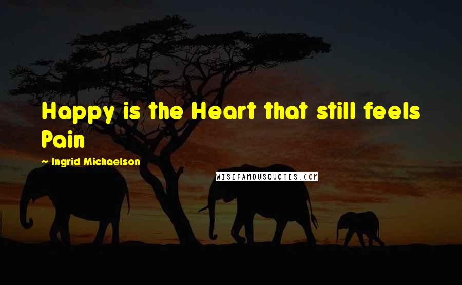 Ingrid Michaelson Quotes: Happy is the Heart that still feels Pain