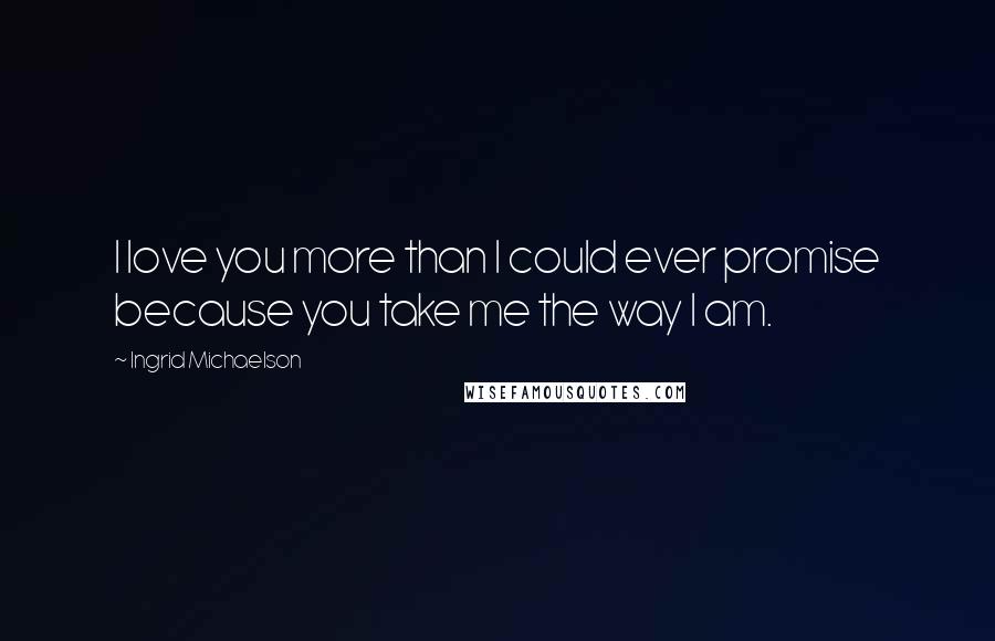 Ingrid Michaelson Quotes: I love you more than I could ever promise because you take me the way I am.