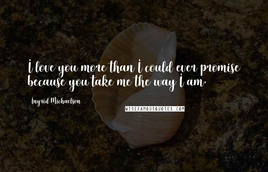 Ingrid Michaelson Quotes: I love you more than I could ever promise because you take me the way I am.