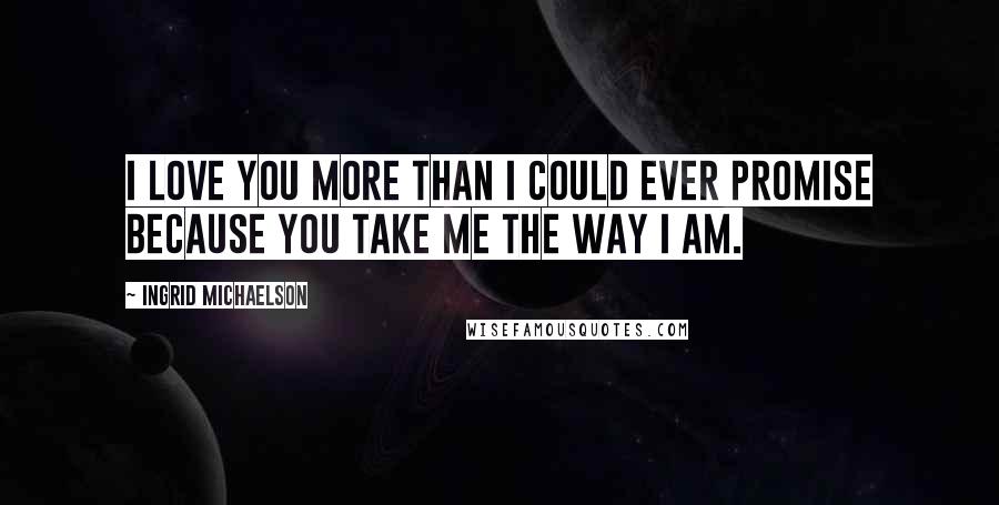 Ingrid Michaelson Quotes: I love you more than I could ever promise because you take me the way I am.