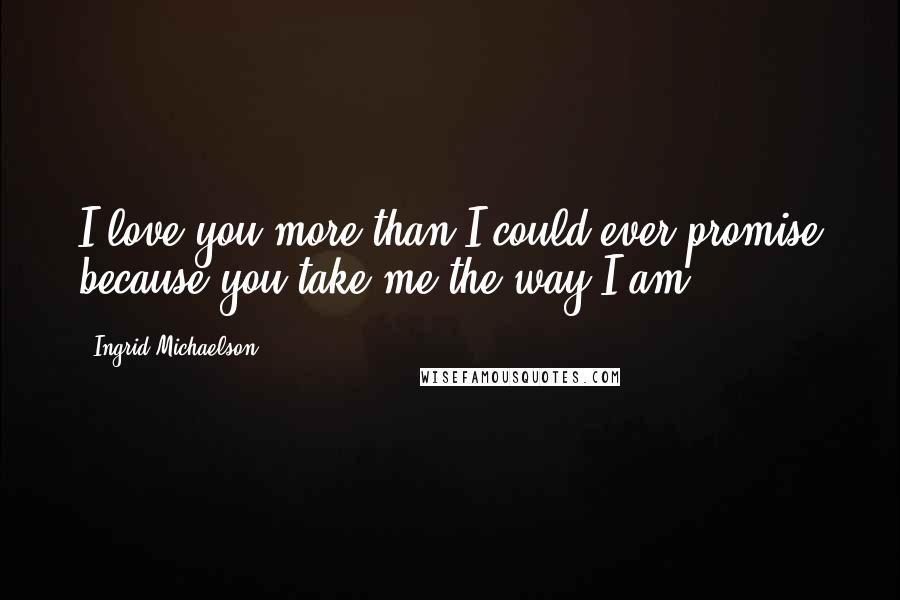 Ingrid Michaelson Quotes: I love you more than I could ever promise because you take me the way I am.