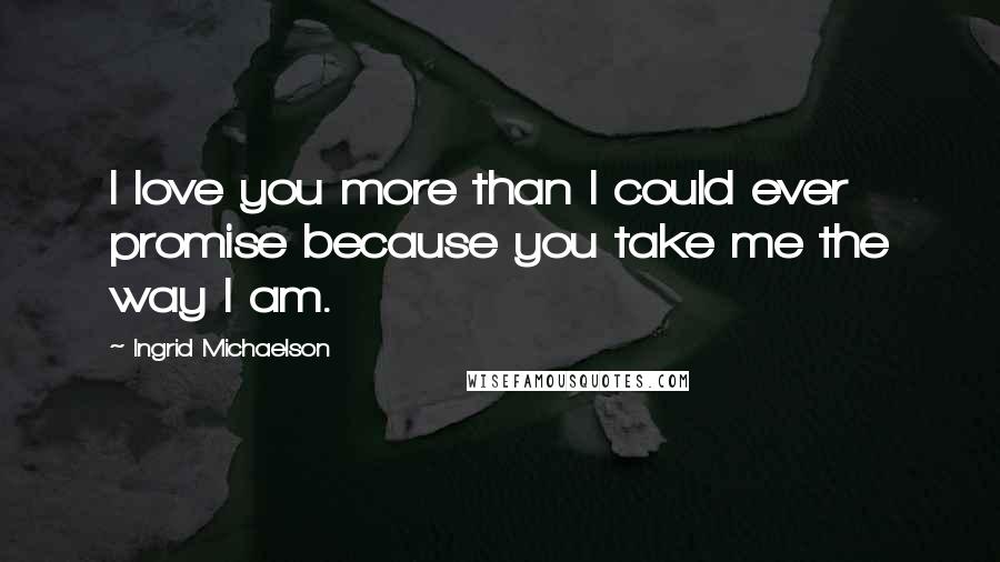 Ingrid Michaelson Quotes: I love you more than I could ever promise because you take me the way I am.