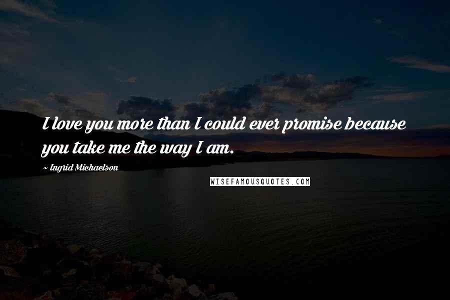 Ingrid Michaelson Quotes: I love you more than I could ever promise because you take me the way I am.