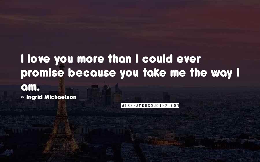 Ingrid Michaelson Quotes: I love you more than I could ever promise because you take me the way I am.