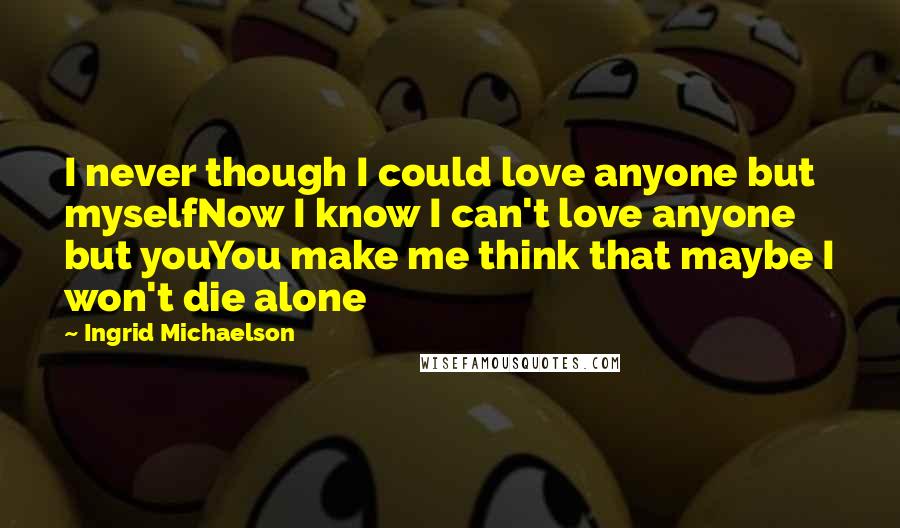 Ingrid Michaelson Quotes: I never though I could love anyone but myselfNow I know I can't love anyone but youYou make me think that maybe I won't die alone