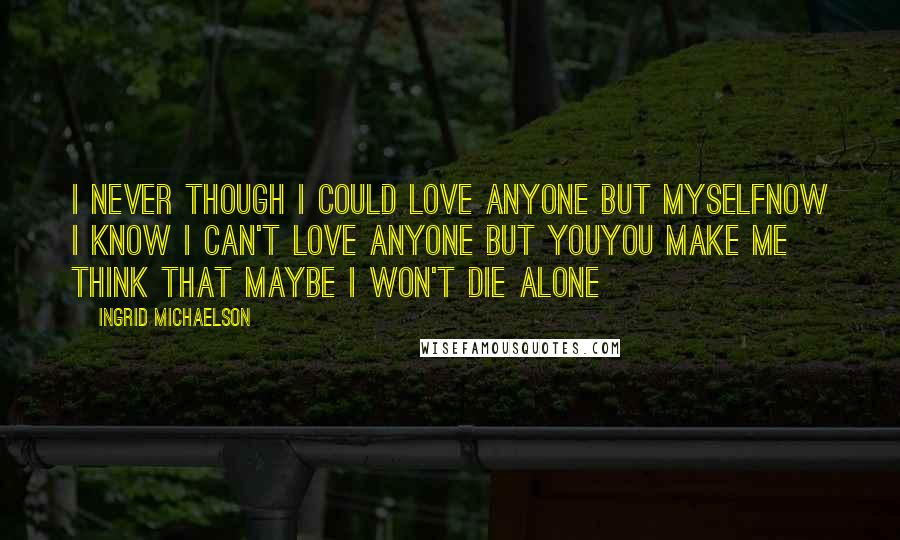 Ingrid Michaelson Quotes: I never though I could love anyone but myselfNow I know I can't love anyone but youYou make me think that maybe I won't die alone