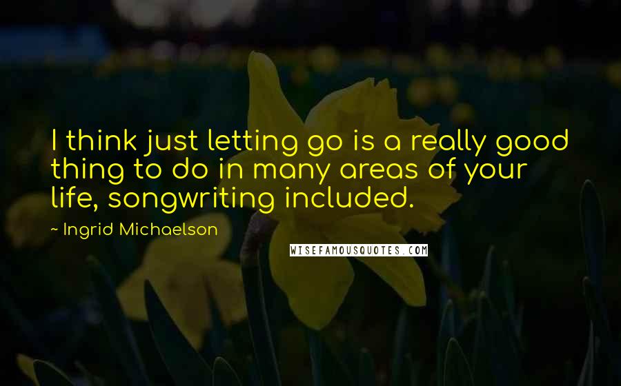 Ingrid Michaelson Quotes: I think just letting go is a really good thing to do in many areas of your life, songwriting included.